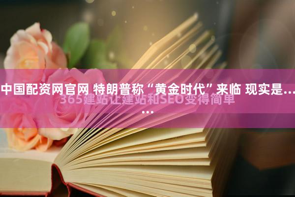 中国配资网官网 特朗普称“黄金时代”来临 现实是......