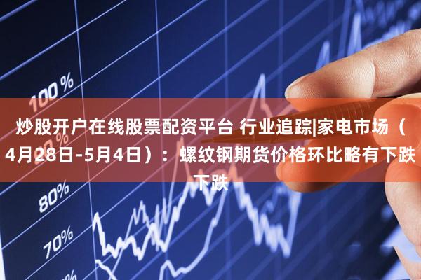 炒股开户在线股票配资平台 行业追踪|家电市场（4月28日-5月4日）：螺纹钢期货价格环比略有下跌
