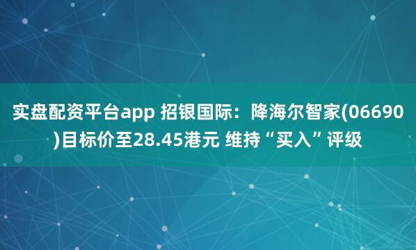 实盘配资平台app 招银国际：降海尔智家(06690)目标价至28.45港元 维持“买入”评级