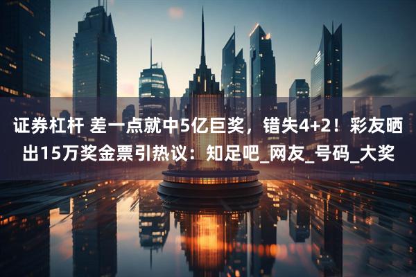 证券杠杆 差一点就中5亿巨奖，错失4+2！彩友晒出15万奖金票引热议：知足吧_网友_号码_大奖