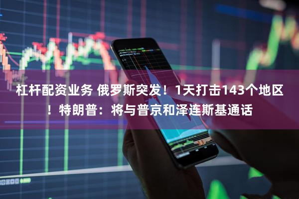 杠杆配资业务 俄罗斯突发！1天打击143个地区！特朗普：将与普京和泽连斯基通话