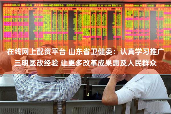 在线网上配资平台 山东省卫健委：认真学习推广三明医改经验 让更多改革成果惠及人民群众