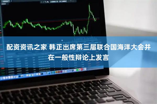 配资资讯之家 韩正出席第三届联合国海洋大会并在一般性辩论上发言