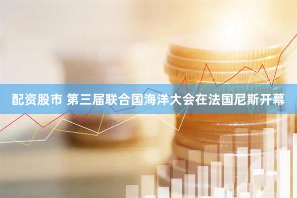 配资股市 第三届联合国海洋大会在法国尼斯开幕