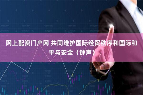网上配资门户网 共同维护国际经贸秩序和国际和平与安全（钟声）