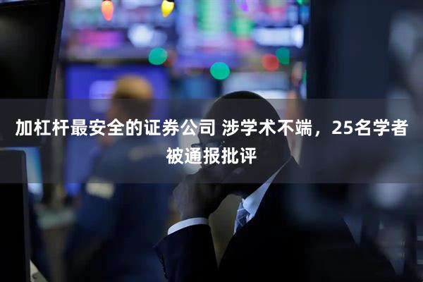 加杠杆最安全的证券公司 涉学术不端，25名学者被通报批评