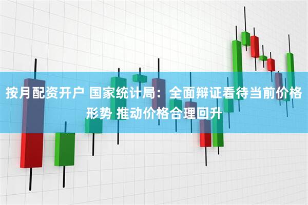 按月配资开户 国家统计局：全面辩证看待当前价格形势 推动价格合理回升