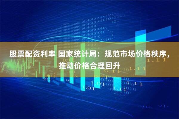 股票配资利率 国家统计局：规范市场价格秩序，推动价格合理回升