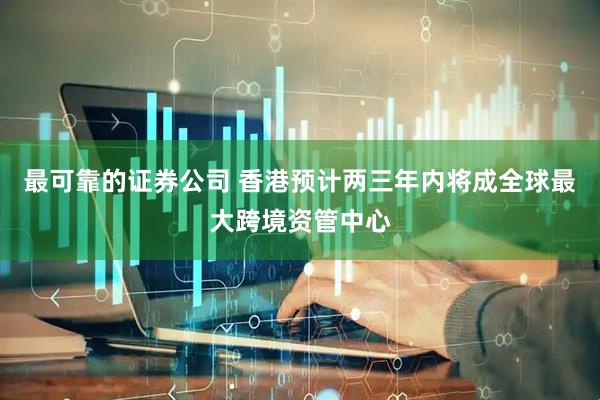 最可靠的证券公司 香港预计两三年内将成全球最大跨境资管中心
