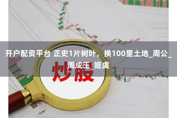 开户配资平台 正史1片树叶，换100里土地_周公_周成王_姬虞