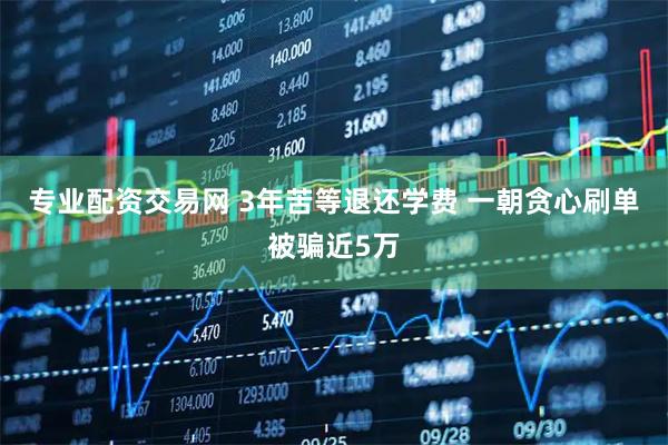 专业配资交易网 3年苦等退还学费 一朝贪心刷单被骗近5万