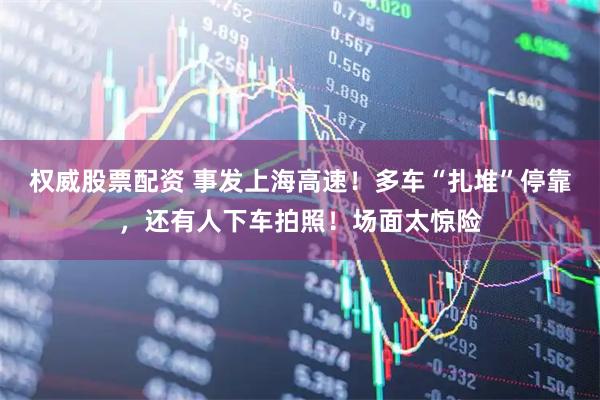 权威股票配资 事发上海高速!多车“扎堆”停靠,还有人下车拍照!场面太惊险