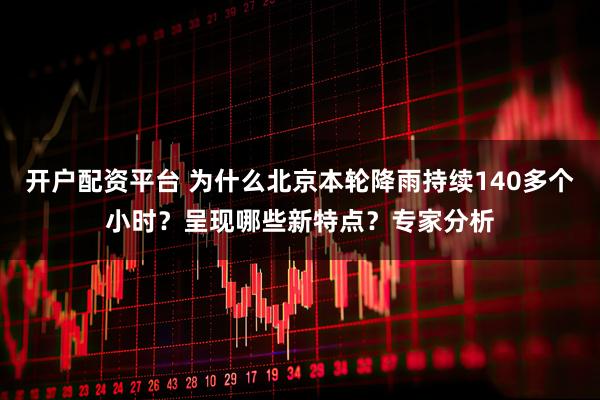 开户配资平台 为什么北京本轮降雨持续140多个小时?呈现哪些新特点?专家分析