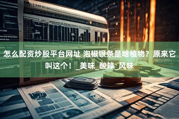 怎么配资炒股平台网址 泡椒银条是啥植物？原来它叫这个！_美味_酸辣_风味