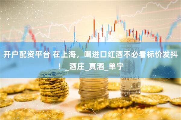 开户配资平台 在上海，喝进口红酒不必看标价发抖！_酒庄_真酒_单宁