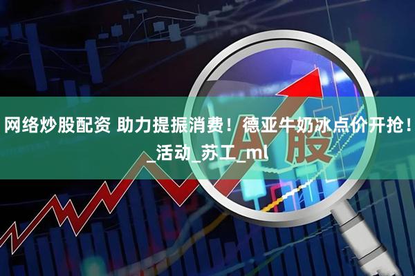 网络炒股配资 助力提振消费！德亚牛奶冰点价开抢！_活动_苏工_ml