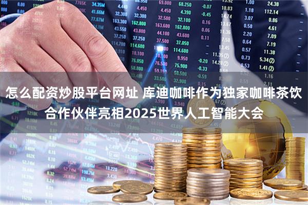 怎么配资炒股平台网址 库迪咖啡作为独家咖啡茶饮合作伙伴亮相2025世界人工智能大会