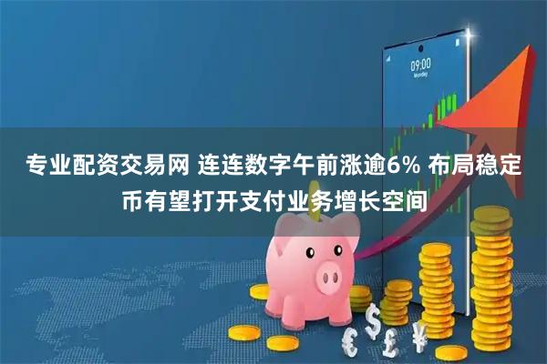 专业配资交易网 连连数字午前涨逾6% 布局稳定币有望打开支付业务增长空间