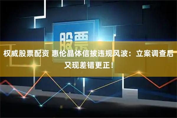 权威股票配资 惠伦晶体信披违规风波：立案调查后又现差错更正！