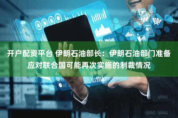 开户配资平台 伊朗石油部长：伊朗石油部门准备应对联合国可能再次实施的制裁情况