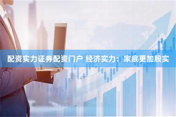 配资实力证券配资门户 经济实力：家底更加殷实