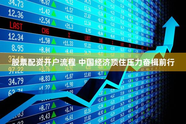 股票配资开户流程 中国经济顶住压力奋楫前行