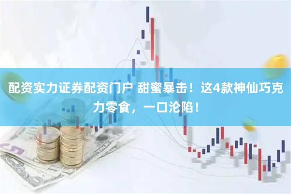 配资实力证券配资门户 甜蜜暴击！这4款神仙巧克力零食，一口沦陷！