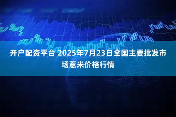 开户配资平台 2025年7月23日全国主要批发市场薏米价格行情