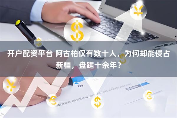 开户配资平台 阿古柏仅有数十人，为何却能侵占新疆，盘踞十余年？