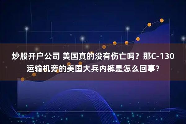炒股开户公司 美国真的没有伤亡吗？那C-130运输机旁的美国大兵内裤是怎么回事？